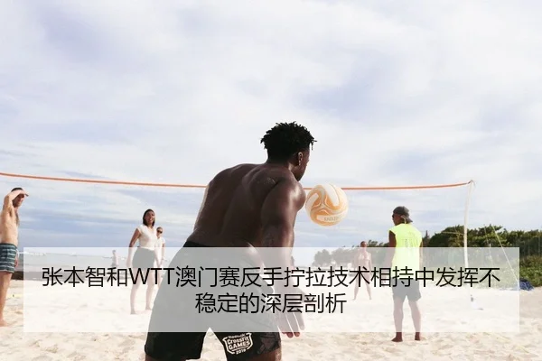 张本智和WTT澳门赛反手拧拉技术相持中发挥不稳定的深层剖析