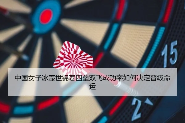 中国女子冰壶世锦赛四垒双飞成功率如何决定晋级命运
